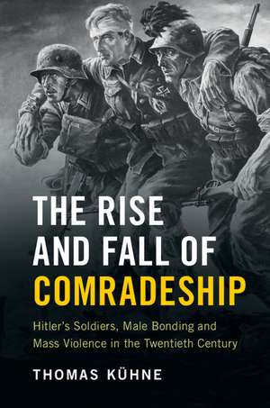 The Rise and Fall of Comradeship: Hitler's Soldiers, Male Bonding and Mass Violence in the Twentieth Century de Thomas Kühne