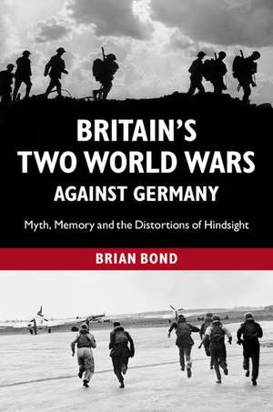 Britain's Two World Wars against Germany: Myth, Memory and the Distortions of Hindsight de Brian Bond