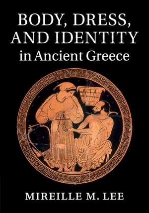 Body, Dress, and Identity in Ancient Greece de Mireille M. Lee