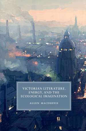 Victorian Literature, Energy, and the Ecological Imagination de Allen MacDuffie