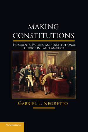 Making Constitutions: Presidents, Parties, and Institutional Choice in Latin America de Gabriel L. Negretto