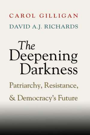 The Deepening Darkness: Patriarchy, Resistance, and Democracy's Future de Carol Gilligan