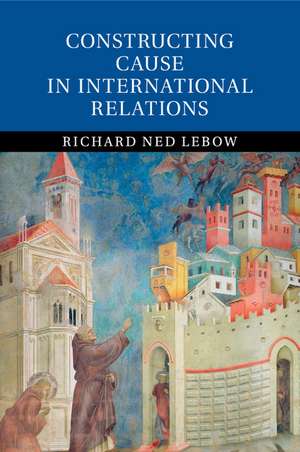 Constructing Cause in International Relations de Richard Ned Lebow