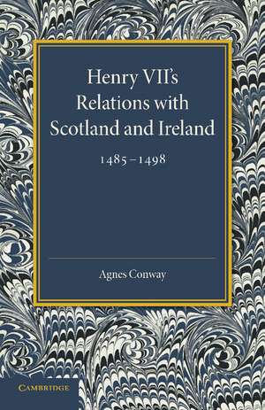 Henry VII's Relations with Scotland and Ireland 1485–1498: With a Chapter on the Acts of the Poynings Parliament 1494–1495 de Agnes Conway