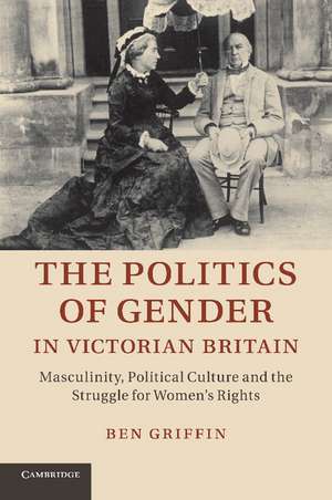 The Politics of Gender in Victorian Britain: Masculinity, Political Culture and the Struggle for Women's Rights de Ben Griffin