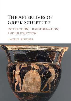 The Afterlives of Greek Sculpture: Interaction, Transformation, and Destruction de Rachel Kousser