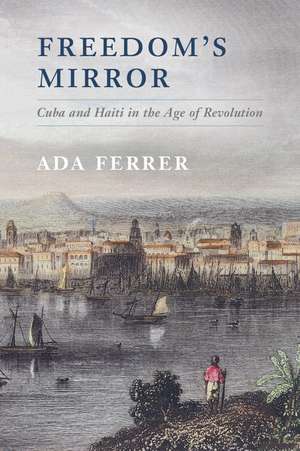 Freedom's Mirror: Cuba and Haiti in the Age of Revolution de Ada Ferrer