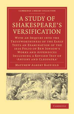 A Study of Shakespeare's Versification: With an Inquiry into the Trustworthiness of the Early Texts an Examination of the 1616 Folio of Ben Jonson's Works and Appendices including a Revised Test of 'Antony and Cleopatra' de Matthew Albert Bayfield