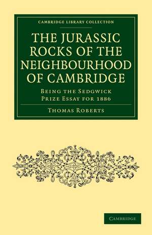 The Jurassic Rocks of the Neighbourhood of Cambridge: Being the Sedgwick Prize Essay for 1886 de Thomas Roberts