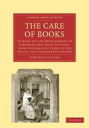 The Care of Books: An Essay on the Development of Libraries and their Fittings, from the Earliest Times to the End of the Eighteenth Century de John Willis Clark