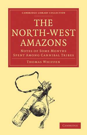 The North-West Amazons: Notes of Some Months Spent Among Cannibal Tribes de Thomas Whiffen