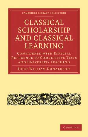 Classical Scholarship and Classical Learning: Considered with Especial Reference to Competitive Tests and University Teaching de John William Donaldson