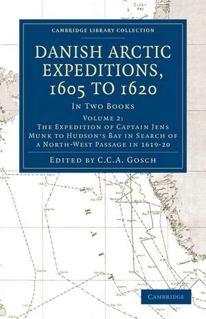 Danish Arctic Expeditions, 1605 to 1620: Volume 2, The Expedition of Captain Jens Munk to Hudson’s Bay in Search of a North-West Passage in 1619–20: In Two Books de C. C. A. Gosch