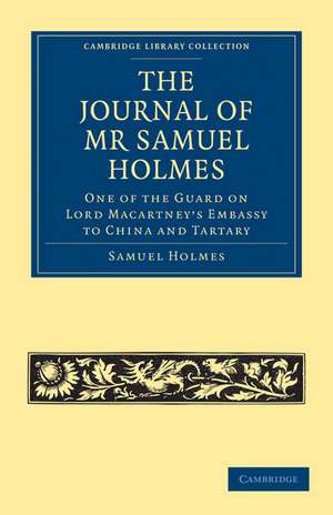 The Journal of Mr Samuel Holmes, Serjeant-Major of the XIth Light Dragoons, During his Attendance, as One of the Guard on Lord Macartney's Embassy to China and Tartary de Samuel Holmes