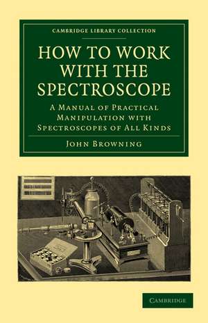 How to Work with the Spectroscope: A Manual of Practical Manipulation with Spectroscopes of All Kinds. de John Browning