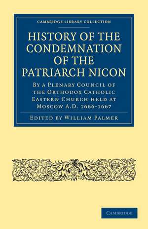 History of the Condemnation of the Patriarch Nicon: By a Plenary Council of the Orthodox Catholic Eastern Church Held at Moscow A.D. 1666–1667 de William Palmer