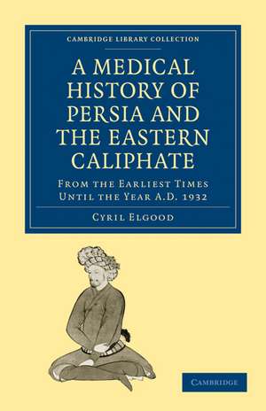 A Medical History of Persia and the Eastern Caliphate: From the Earliest Times Until the Year A.D. 1932 de Cyril Elgood