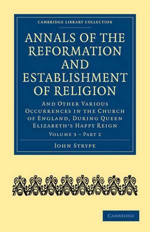 Annals of the Reformation and Establishment of Religion: And Other Various Occurrences in the Church of England, during Queen Elizabeth’s Happy Reign de John Strype