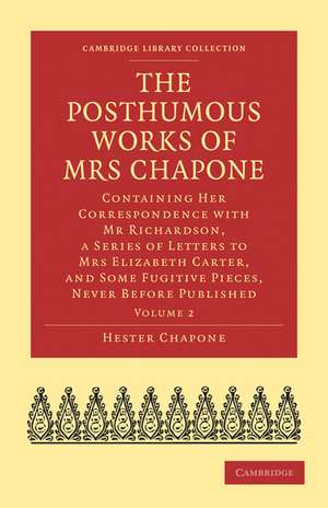 The Posthumous Works of Mrs Chapone: Containing Her Correspondence with Mr Richardson, a Series of Letters to Mrs Elizabeth Carter, and Some Fugitive Pieces, Never Before Published de Hester Chapone