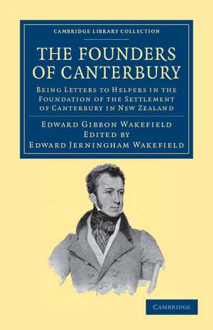 The Founders of Canterbury: Being Letters from the Late Edward Gibbon Wakefield to the Late John Robert Godley, and to Other Well-Known Helpers in the Foundation of the Settlement of Canterbury in New Zealand de Edward Gibbon Wakefield