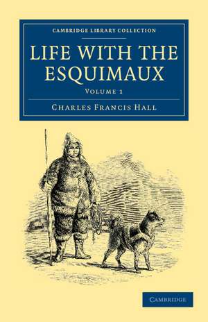 Life with the Esquimaux: The Narrative of Captain Charles Francis Hall of the Whaling Barque George Henry from the 29th May, 1860, to the 13th September, 1862 de Charles Francis Hall