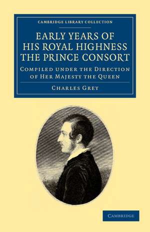 Early Years of His Royal Highness the Prince Consort: Compiled under the Direction of Her Majesty the Queen de Charles Grey