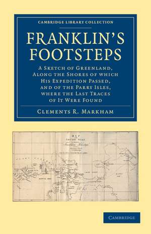 Franklin's Footsteps: A Sketch of Greenland, along the Shores of which his Expedition Passed, and of the Parry Isles, Where the Last Traces of it Were Found de Clements R. Markham