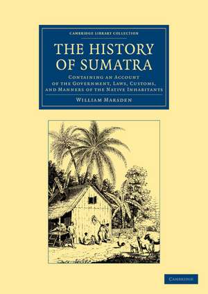 The History of Sumatra: Containing an Account of the Government, Laws, Customs, and Manners of the Native Inhabitants de William Marsden