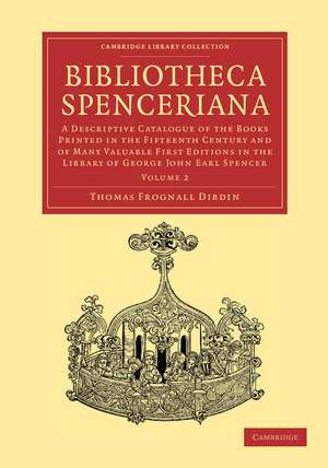 Bibliotheca Spenceriana: A Descriptive Catalogue of the Books Printed in the Fifteenth Century and of Many Valuable First Editions in the Library of George John Earl Spencer de Thomas Frognall Dibdin