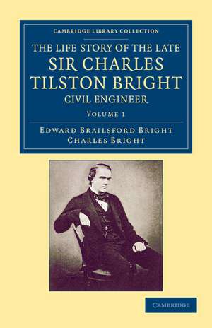 The Life Story of the Late Sir Charles Tilston Bright, Civil Engineer: With Which is Incorporated the Story of the Atlantic Cable, and the First Telegraph to India and the Colonies de Edward Brailsford Bright