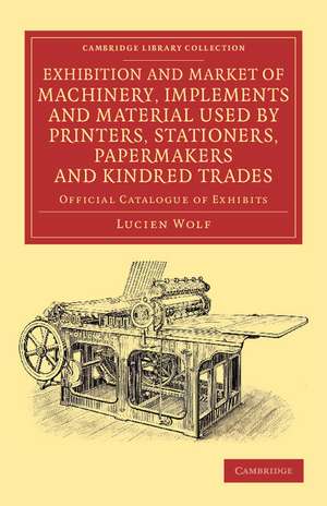 Exhibition and Market of Machinery, Implements and Material Used by Printers, Stationers, Papermakers and Kindred Trades: Official Catalogue of Exhibits de Lucien Wolf