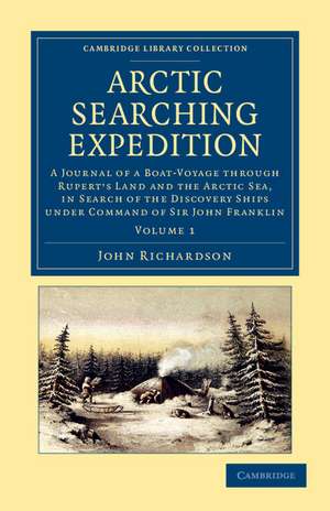 Arctic Searching Expedition: A Journal of a Boat-Voyage through Rupert's Land and the Arctic Sea, in Search of the Discovery Ships under Command of Sir John Franklin de John Richardson