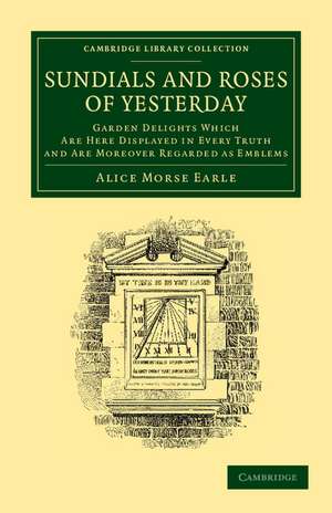 Sundials and Roses of Yesterday: Garden Delights Which Are Here Displayed in Every Truth and Are Moreover Regarded as Emblems de Alice Morse Earle