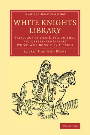 White Knights Library: Catalogue of that Distinguished and Celebrated Library Which Will Be Sold by Auction de Robert Harding Evans