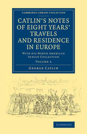 Catlin's Notes of Eight Years' Travels and Residence in Europe: Volume 2: With his North American Indian Collection de George Catlin