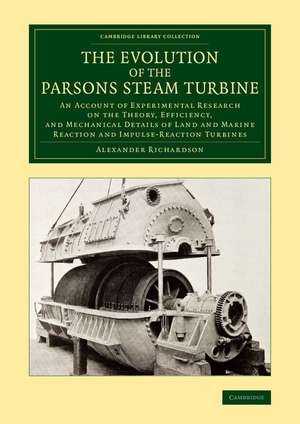 The Evolution of the Parsons Steam Turbine: An Account of Experimental Research on the Theory, Efficiency, and Mechanical Details of Land and Marine Reaction and Impulse-Reaction Turbines de Alexander Richardson