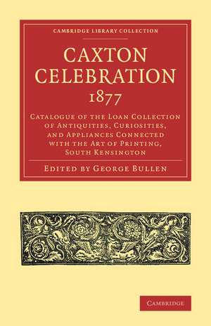 Caxton Celebration, 1877: Catalogue of the Loan Collection of Antiquities, Curiosities, and Appliances Connected with the Art of Printing, South Kensington de George Bullen