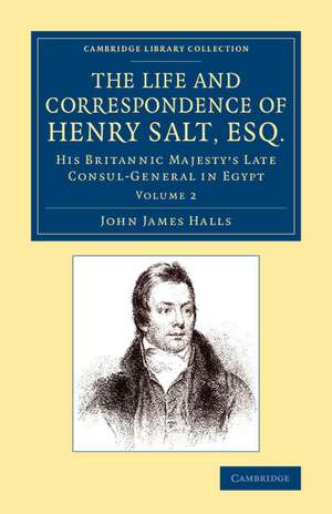 The Life and Correspondence of Henry Salt, Esq.: Volume 2: His Britannic Majesty's Late Consul General in Egypt de John James Halls