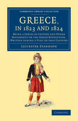 Greece, in 1823 and 1824: Being a Series of Letters and Other Documents on the Greek Revolution, Written during a Visit to that Country de Leicester Stanhope