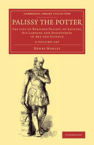 Palissy the Potter 2 Volume Set: The Life of Bernard Palissy, of Saintes, his Labours and Discoveries in Art and Science de Henry Morley