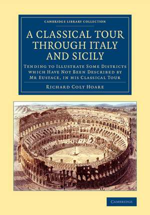 A Classical Tour through Italy and Sicily: Tending to Illustrate Some Districts Which Have Not Been Described by Mr Eustace, in his Classical Tour de Richard Colt Hoare