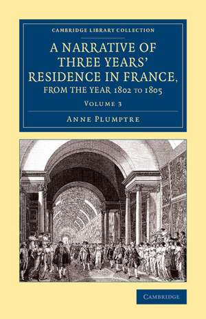 A Narrative of Three Years' Residence in France, Principally in the Southern Departments, from the Year 1802 to 1805: Including Some Authentic Particulars Respecting the Early Life of the French Emperor, and a General Inquiry into his Character de Anne Plumptre