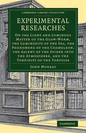 Experimental Researches: On the Light and Luminous Matter of the Glow-Worm, the Luminosity of the Sea, the Phenomena of the Chameleon, the Ascent of the Spider into the Atmosphere, and the Torpidity of the Tortoise de John Murray