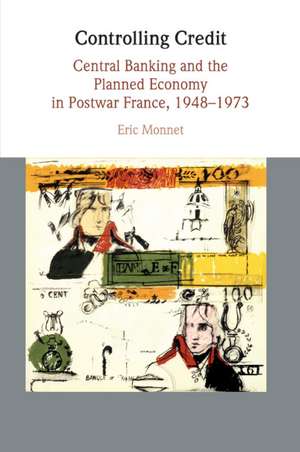 Controlling Credit: Central Banking and the Planned Economy in Postwar France, 1948–1973 de Eric Monnet