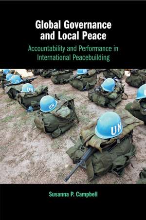 Global Governance and Local Peace: Accountability and Performance in International Peacebuilding de Susanna P. Campbell