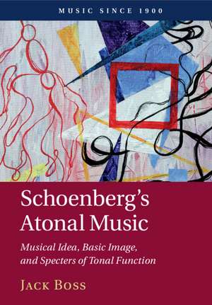 Schoenberg's Atonal Music: Musical Idea, Basic Image, and Specters of Tonal Function de Jack Boss