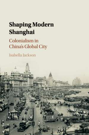 Shaping Modern Shanghai: Colonialism in China's Global City de Isabella Jackson