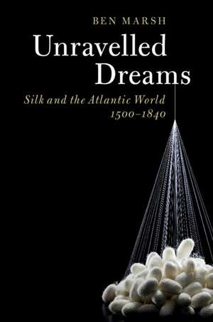 Unravelled Dreams: Silk and the Atlantic World, 1500–1840 de Ben Marsh