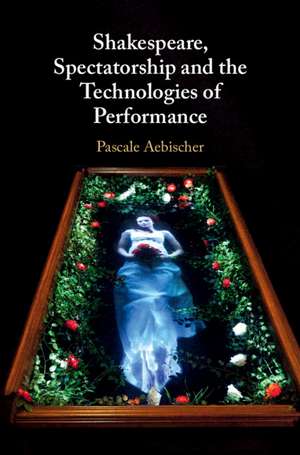 Shakespeare, Spectatorship and the Technologies of Performance de Pascale Aebischer