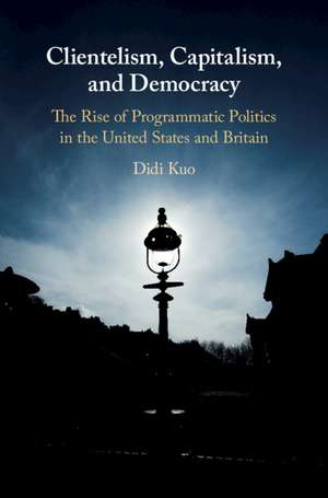 Clientelism, Capitalism, and Democracy: The Rise of Programmatic Politics in the United States and Britain de Didi Kuo